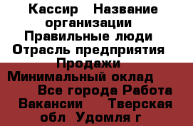 Кассир › Название организации ­ Правильные люди › Отрасль предприятия ­ Продажи › Минимальный оклад ­ 20 000 - Все города Работа » Вакансии   . Тверская обл.,Удомля г.
